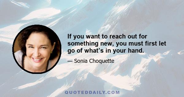 If you want to reach out for something new, you must first let go of what’s in your hand.