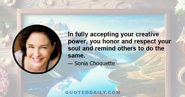 In fully accepting your creative power, you honor and respect your soul and remind others to do the same.