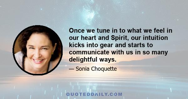 Once we tune in to what we feel in our heart and Spirit, our intuition kicks into gear and starts to communicate with us in so many delightful ways.