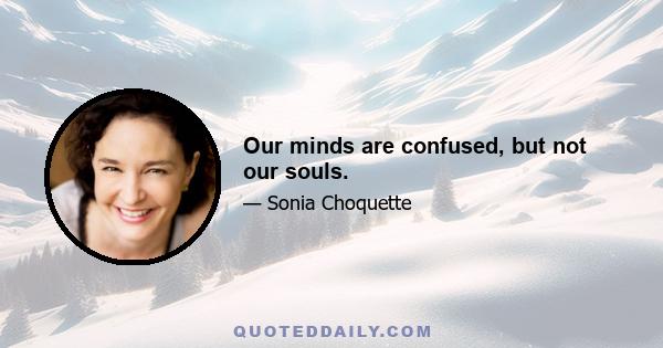 Our minds are confused, but not our souls.