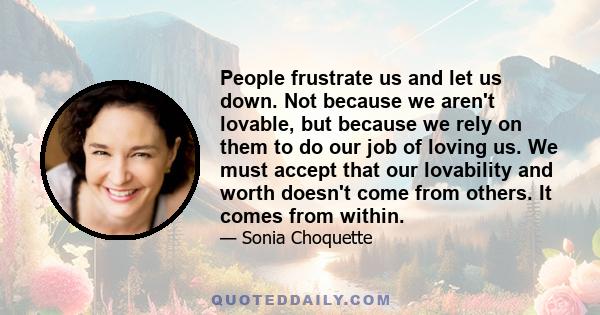 People frustrate us and let us down. Not because we aren't lovable, but because we rely on them to do our job of loving us. We must accept that our lovability and worth doesn't come from others. It comes from within.