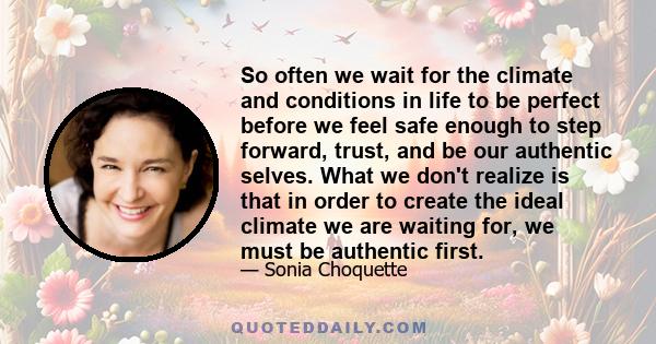 So often we wait for the climate and conditions in life to be perfect before we feel safe enough to step forward, trust, and be our authentic selves. What we don't realize is that in order to create the ideal climate we 