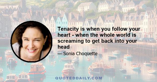 Tenacity is when you follow your heart - when the whole world is screaming to get back into your head