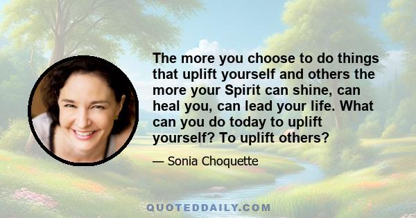 The more you choose to do things that uplift yourself and others the more your Spirit can shine, can heal you, can lead your life. What can you do today to uplift yourself? To uplift others?