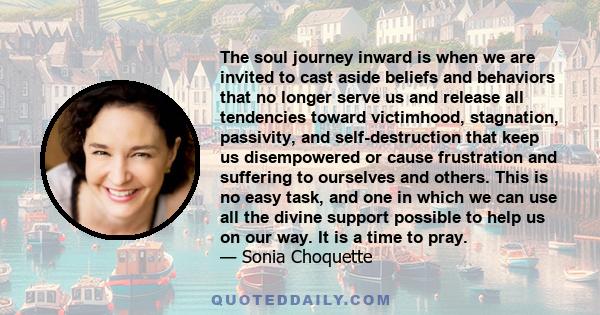 The soul journey inward is when we are invited to cast aside beliefs and behaviors that no longer serve us and release all tendencies toward victimhood, stagnation, passivity, and self-destruction that keep us