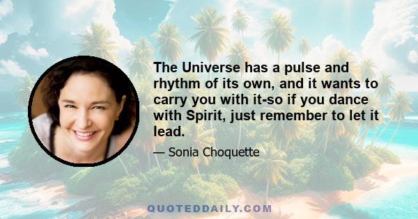 The Universe has a pulse and rhythm of its own, and it wants to carry you with it-so if you dance with Spirit, just remember to let it lead.