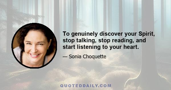 To genuinely discover your Spirit, stop talking, stop reading, and start listening to your heart.