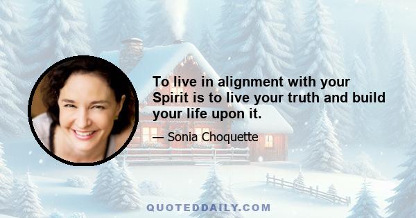 To live in alignment with your Spirit is to live your truth and build your life upon it.