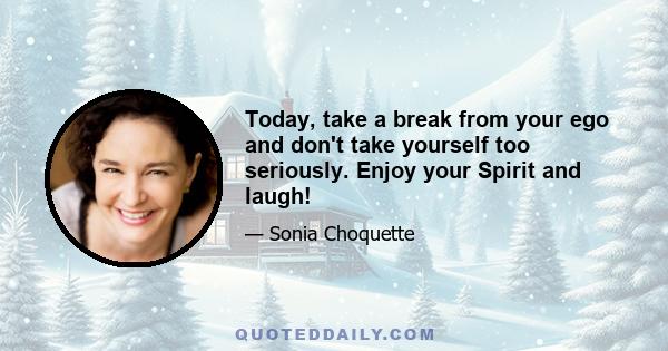 Today, take a break from your ego and don't take yourself too seriously. Enjoy your Spirit and laugh!