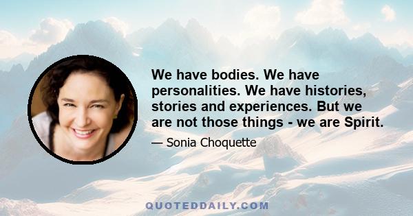 We have bodies. We have personalities. We have histories, stories and experiences. But we are not those things - we are Spirit.