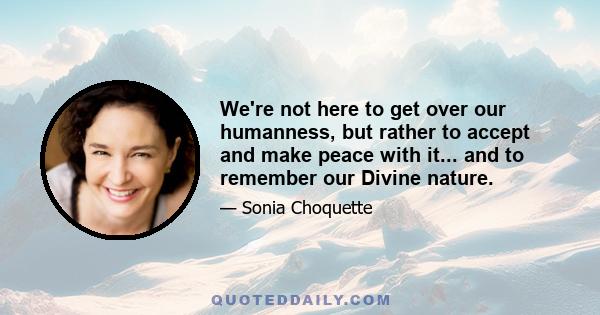 We're not here to get over our humanness, but rather to accept and make peace with it... and to remember our Divine nature.