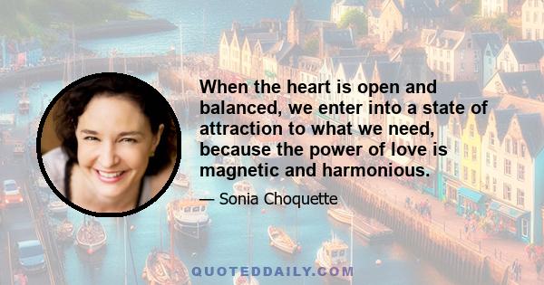 When the heart is open and balanced, we enter into a state of attraction to what we need, because the power of love is magnetic and harmonious.