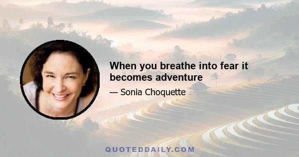 When you breathe into fear it becomes adventure