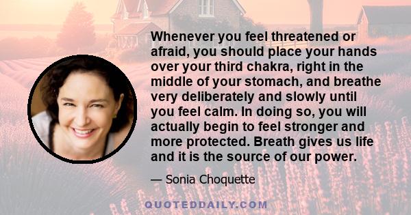 Whenever you feel threatened or afraid, you should place your hands over your third chakra, right in the middle of your stomach, and breathe very deliberately and slowly until you feel calm. In doing so, you will