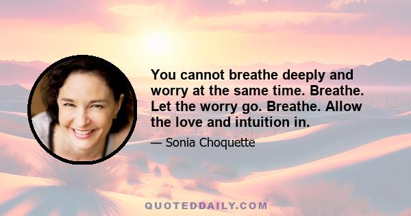 You cannot breathe deeply and worry at the same time. Breathe. Let the worry go. Breathe. Allow the love and intuition in.