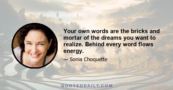 Your own words are the bricks and mortar of the dreams you want to realize. Behind every word flows energy.