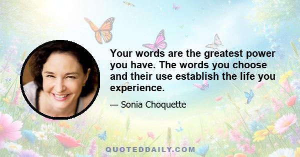 Your words are the greatest power you have. The words you choose and their use establish the life you experience.