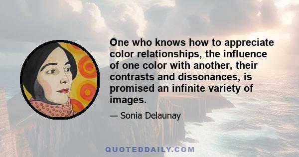 One who knows how to appreciate color relationships, the influence of one color with another, their contrasts and dissonances, is promised an infinite variety of images.