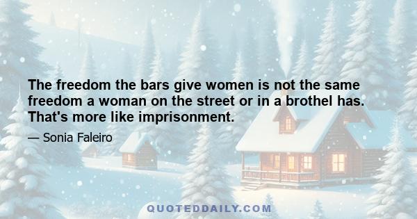 The freedom the bars give women is not the same freedom a woman on the street or in a brothel has. That's more like imprisonment.