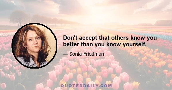 Don't accept that others know you better than you know yourself.