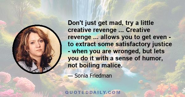 Don't just get mad, try a little creative revenge ... Creative revenge ... allows you to get even - to extract some satisfactory justice - when you are wronged, but lets you do it with a sense of humor, not boiling