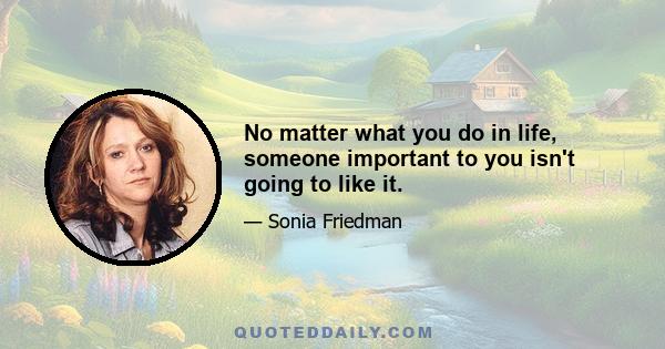 No matter what you do in life, someone important to you isn't going to like it.