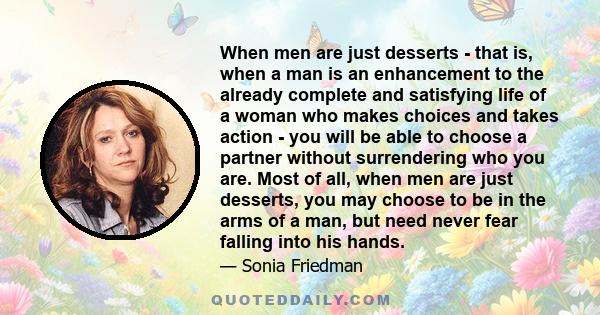 When men are just desserts - that is, when a man is an enhancement to the already complete and satisfying life of a woman who makes choices and takes action - you will be able to choose a partner without surrendering