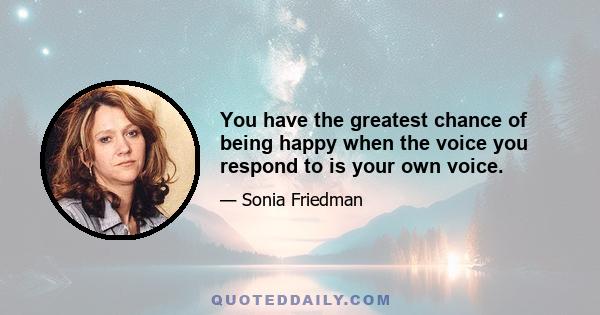 You have the greatest chance of being happy when the voice you respond to is your own voice.