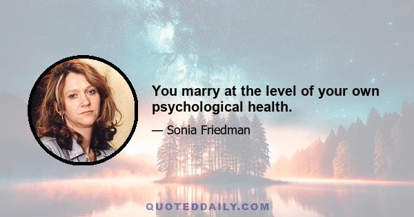 You marry at the level of your own psychological health.