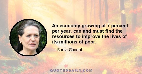 An economy growing at 7 percent per year, can and must find the resources to improve the lives of its millions of poor.