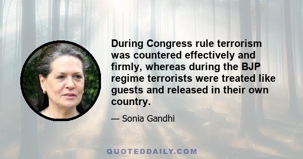 During Congress rule terrorism was countered effectively and firmly, whereas during the BJP regime terrorists were treated like guests and released in their own country.