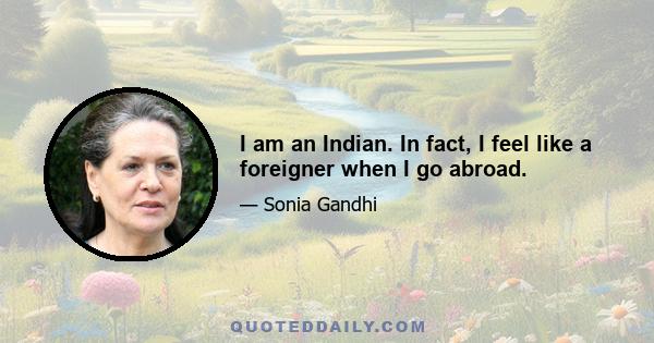 I am an Indian. In fact, I feel like a foreigner when I go abroad.