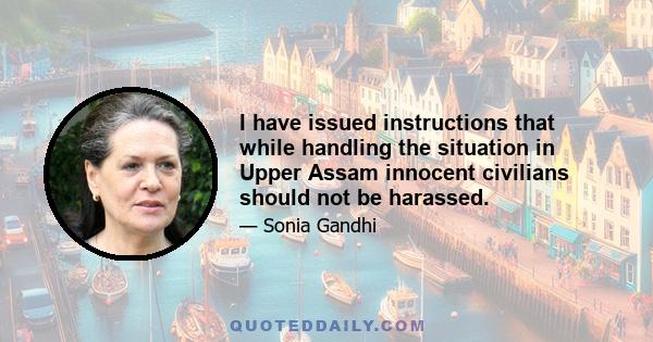 I have issued instructions that while handling the situation in Upper Assam innocent civilians should not be harassed.