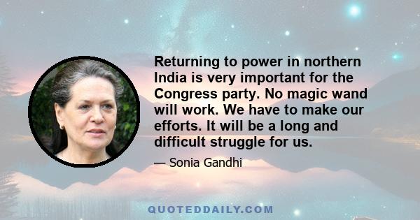 Returning to power in northern India is very important for the Congress party. No magic wand will work. We have to make our efforts. It will be a long and difficult struggle for us.