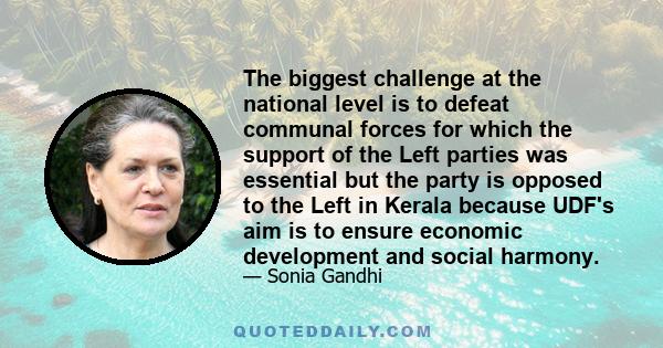 The biggest challenge at the national level is to defeat communal forces for which the support of the Left parties was essential but the party is opposed to the Left in Kerala because UDF's aim is to ensure economic