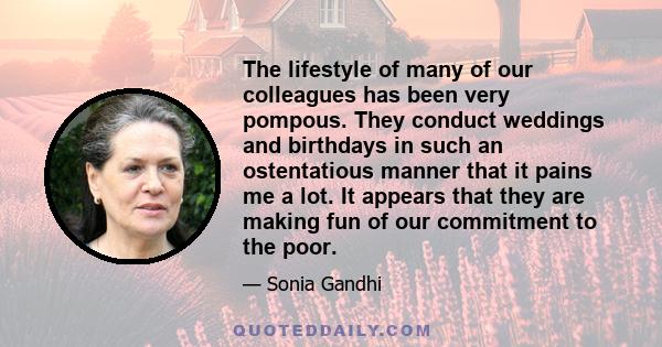 The lifestyle of many of our colleagues has been very pompous. They conduct weddings and birthdays in such an ostentatious manner that it pains me a lot. It appears that they are making fun of our commitment to the poor.