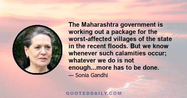 The Maharashtra government is working out a package for the worst-affected villages of the state in the recent floods. But we know whenever such calamities occur; whatever we do is not enough...more has to be done.