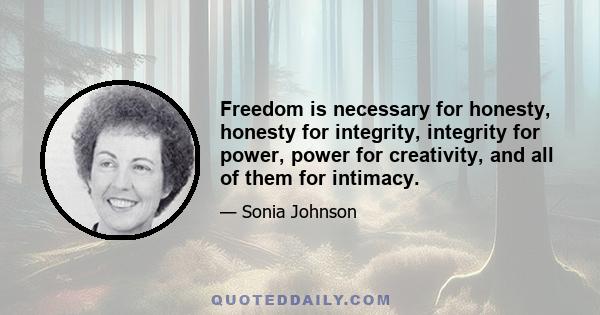 Freedom is necessary for honesty, honesty for integrity, integrity for power, power for creativity, and all of them for intimacy.