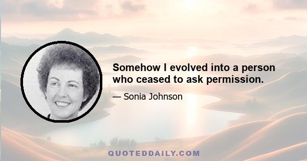 Somehow I evolved into a person who ceased to ask permission.