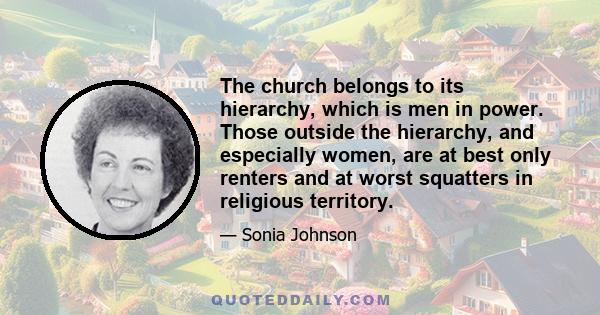 The church belongs to its hierarchy, which is men in power. Those outside the hierarchy, and especially women, are at best only renters and at worst squatters in religious territory.