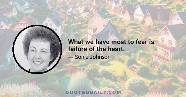 What we have most to fear is failure of the heart.