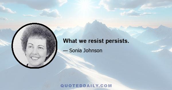 What we resist persists.