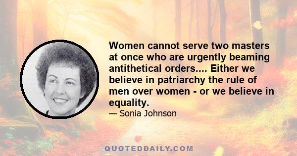 Women cannot serve two masters at once who are urgently beaming antithetical orders.... Either we believe in patriarchy the rule of men over women - or we believe in equality.