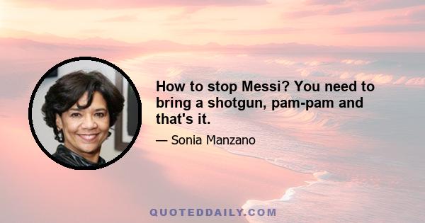 How to stop Messi? You need to bring a shotgun, pam-pam and that's it.