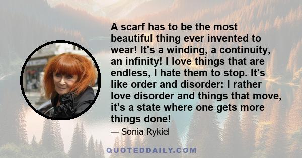 A scarf has to be the most beautiful thing ever invented to wear! It's a winding, a continuity, an infinity! I love things that are endless, I hate them to stop. It's like order and disorder: I rather love disorder and