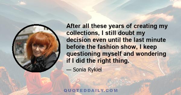 After all these years of creating my collections, I still doubt my decision even until the last minute before the fashion show, I keep questioning myself and wondering if I did the right thing.