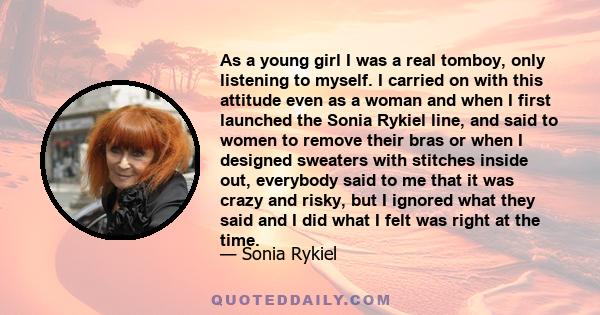 As a young girl I was a real tomboy, only listening to myself. I carried on with this attitude even as a woman and when I first launched the Sonia Rykiel line, and said to women to remove their bras or when I designed