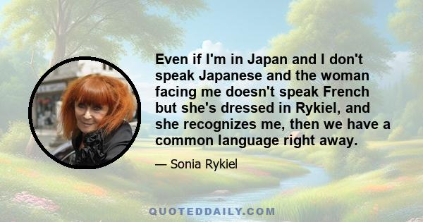 Even if I'm in Japan and I don't speak Japanese and the woman facing me doesn't speak French but she's dressed in Rykiel, and she recognizes me, then we have a common language right away.