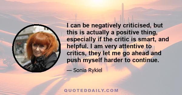 I can be negatively criticised, but this is actually a positive thing, especially if the critic is smart, and helpful. I am very attentive to critics, they let me go ahead and push myself harder to continue.