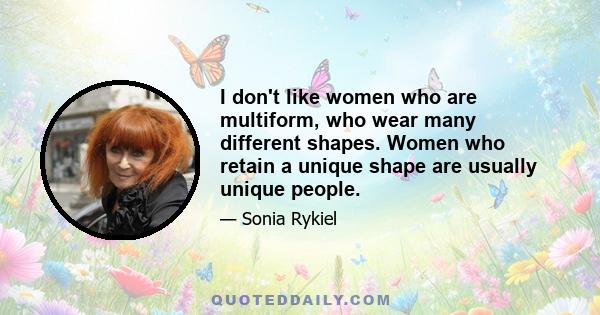 I don't like women who are multiform, who wear many different shapes. Women who retain a unique shape are usually unique people.